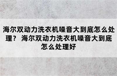 海尔双动力洗衣机噪音大到底怎么处理？ 海尔双动力洗衣机噪音大到底怎么处理好